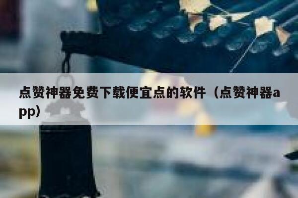 点赞神器免费下载便宜点的软件（点赞神器app） 第1张