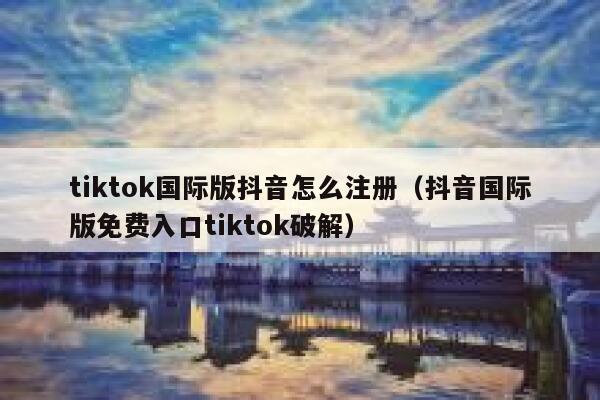 tiktok国际版抖音怎么注册（抖音国际版免费入口tiktok破解） 第1张