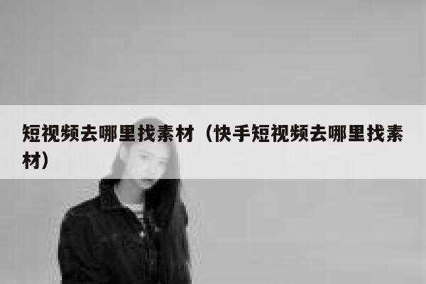 短视频去哪里找素材（快手短视频去哪里找素材） 第1张
