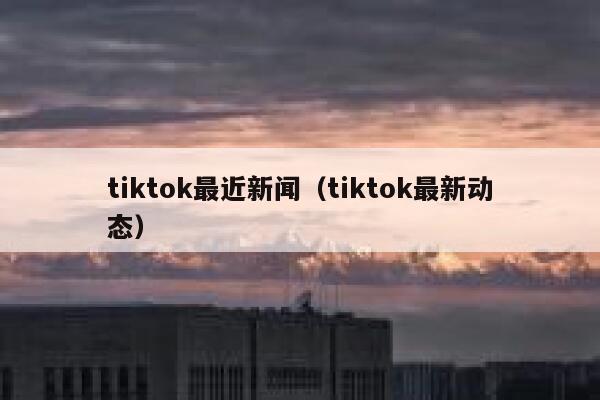 tiktok最近新闻（tiktok最新动态） 第1张