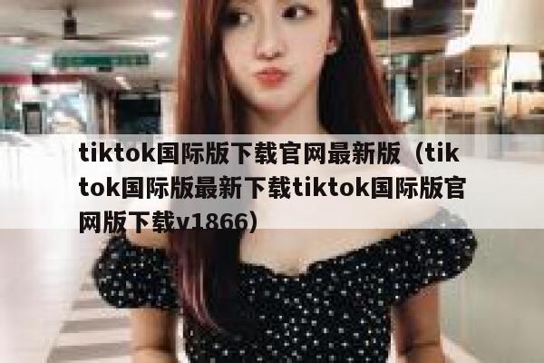 tiktok国际版下载官网最新版（tiktok国际版最新下载tiktok国际版官网版下载v1866） 第1张