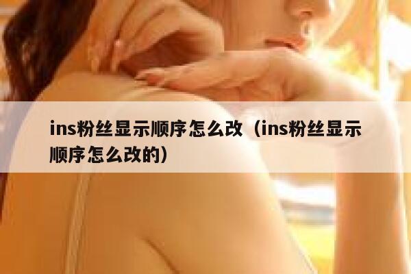 ins粉丝显示顺序怎么改（ins粉丝显示顺序怎么改的） 第1张