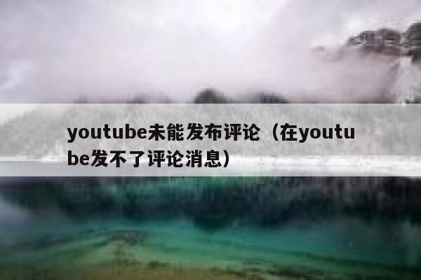 youtube未能发布评论（在youtube发不了评论消息） 第1张