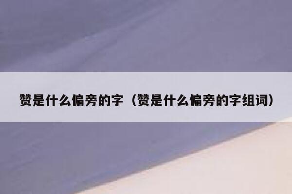 赞是什么偏旁的字（赞是什么偏旁的字组词） 第1张