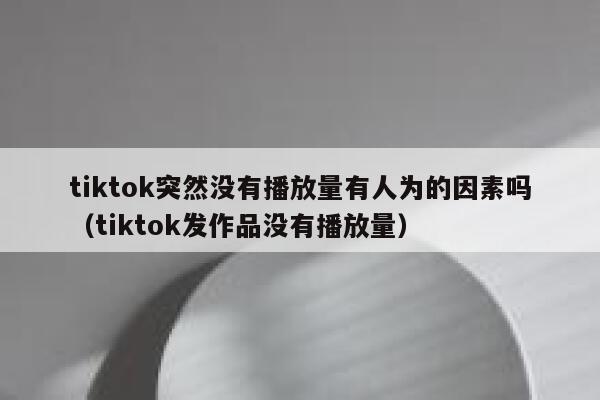 tiktok突然没有播放量有人为的因素吗（tiktok发作品没有播放量） 第1张