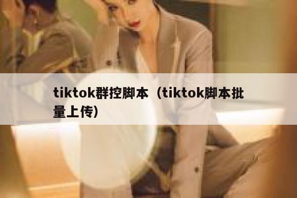 tiktok群控脚本（tiktok脚本批量上传） 第1张