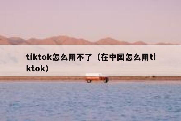 tiktok怎么用不了（在中国怎么用tiktok） 第1张