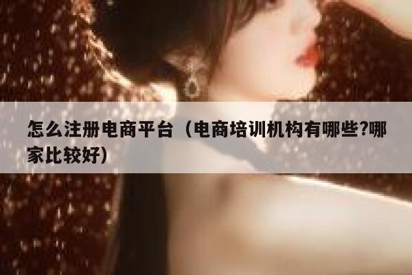 怎么注册电商平台（电商培训机构有哪些?哪家比较好） 第1张
