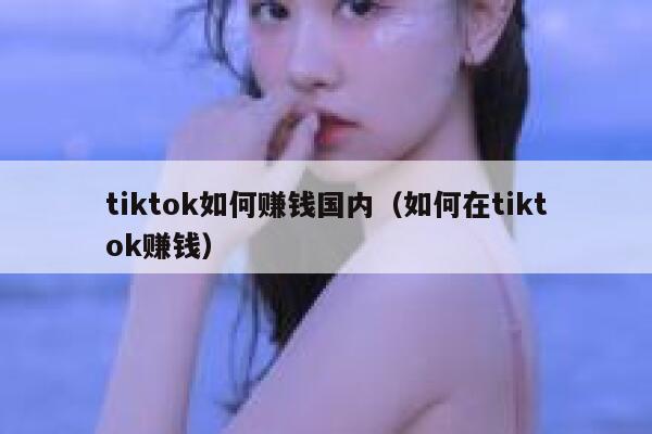 tiktok如何赚钱国内（如何在tiktok赚钱） 第1张