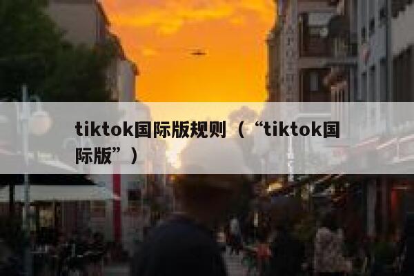 tiktok国际版规则（“tiktok国际版”） 第1张