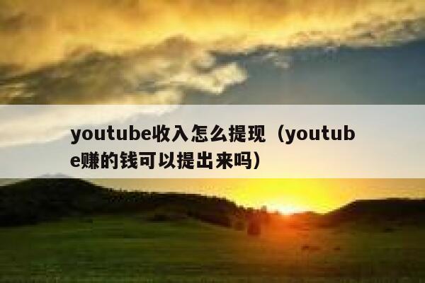 youtube收入怎么提现（youtube赚的钱可以提出来吗） 第1张