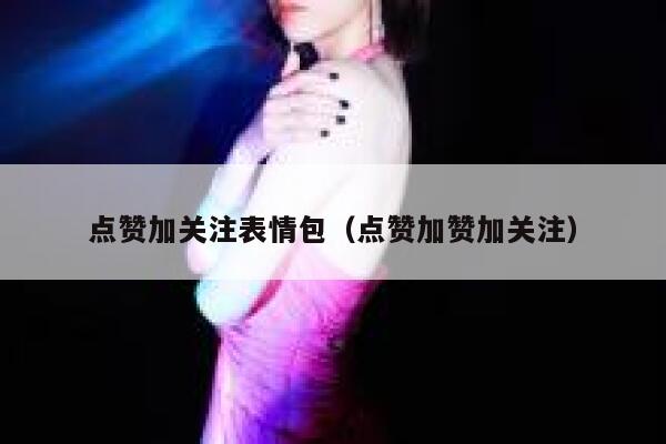 点赞加关注表情包（点赞加赞加关注） 第1张