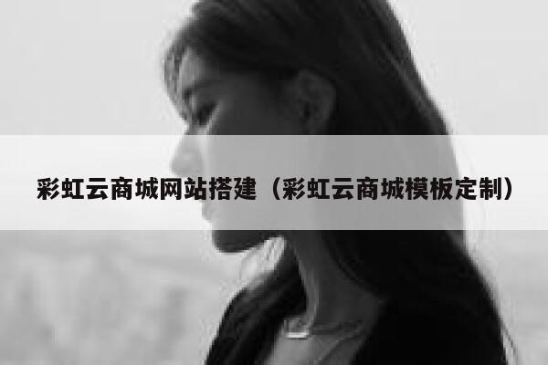 彩虹云商城网站搭建（彩虹云商城模板定制） 第1张