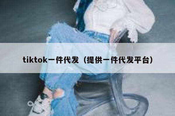 tiktok一件代发（提供一件代发平台） 第1张
