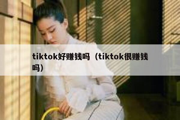 tiktok好赚钱吗（tiktok很赚钱吗） 第1张