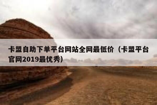 卡盟自助下单平台网站全网最低价（卡盟平台官网2019最优秀） 第1张