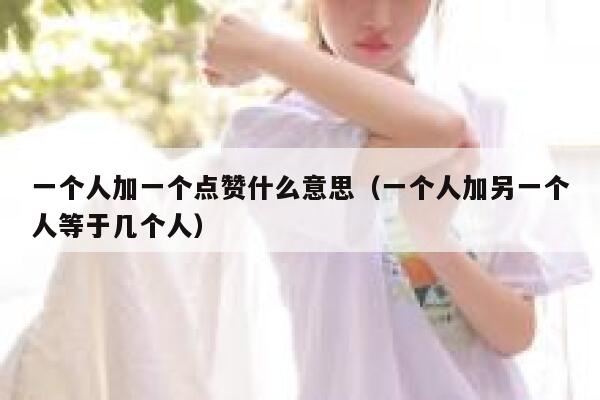 一个人加一个点赞什么意思（一个人加另一个人等于几个人） 第1张