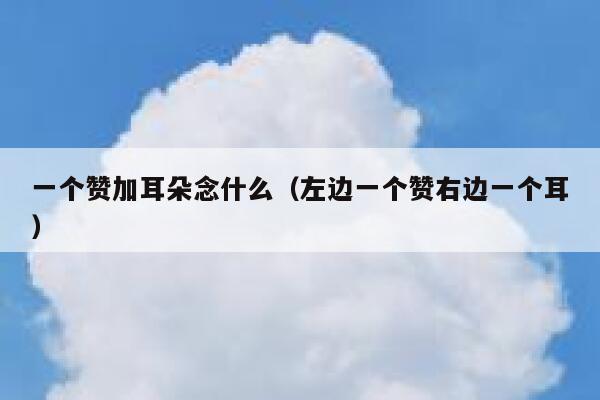 一个赞加耳朵念什么（左边一个赞右边一个耳） 第1张
