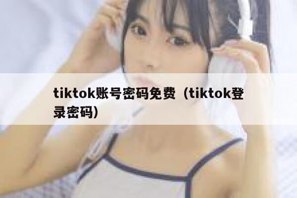 tiktok账号密码免费（tiktok登录密码） 第1张