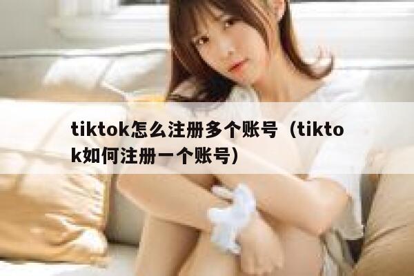 tiktok怎么注册多个账号（tiktok如何注册一个账号） 第1张