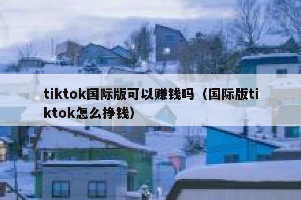 tiktok国际版可以赚钱吗（国际版tiktok怎么挣钱） 第1张