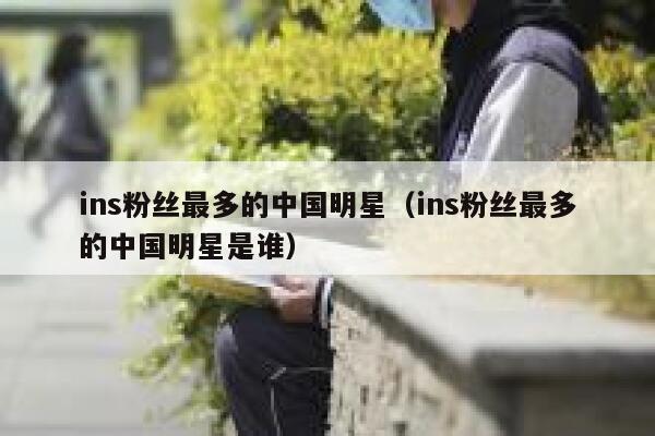 ins粉丝最多的中国明星（ins粉丝最多的中国明星是谁） 第1张
