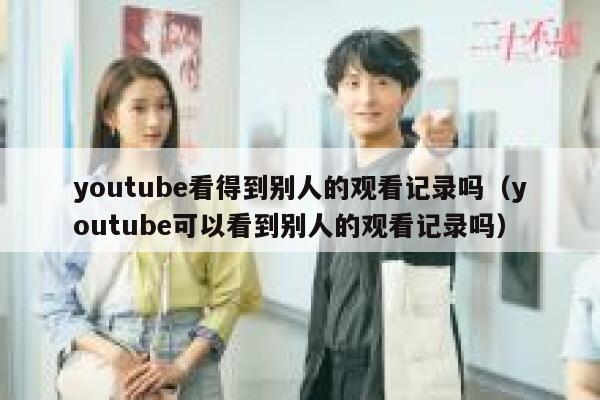 youtube看得到别人的观看记录吗（youtube可以看到别人的观看记录吗） 第1张