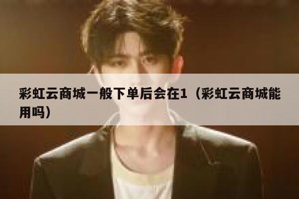 彩虹云商城一般下单后会在1（彩虹云商城能用吗） 第1张