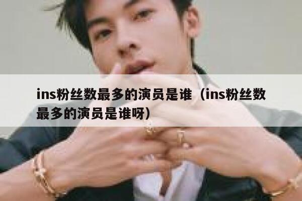 ins粉丝数最多的演员是谁（ins粉丝数最多的演员是谁呀） 第1张