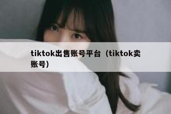 tiktok出售账号平台（tiktok卖账号） 第1张