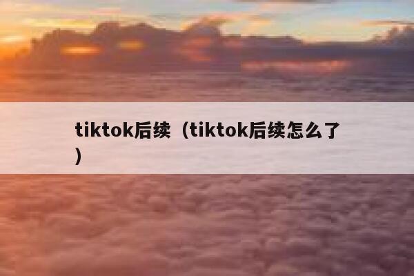 tiktok后续（tiktok后续怎么了） 第1张