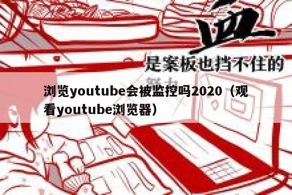 浏览youtube会被监控吗2020（观看youtube浏览器） 第1张