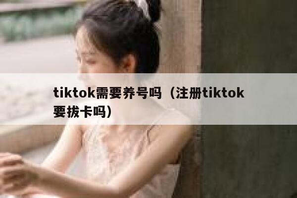 tiktok需要养号吗（注册tiktok要拔卡吗） 第1张