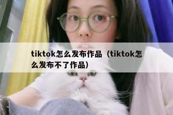 tiktok怎么发布作品(tiktok怎么发布不了作品) 第1张 tiktok怎么发布作品(tiktok怎么发布不了作品) 第1张