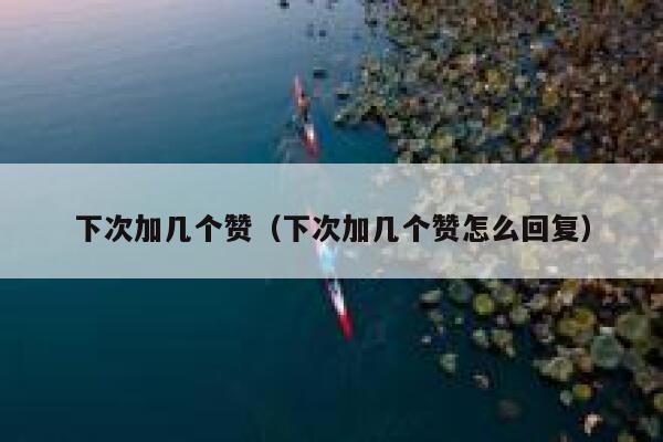 下次加几个赞（下次加几个赞怎么回复） 第1张