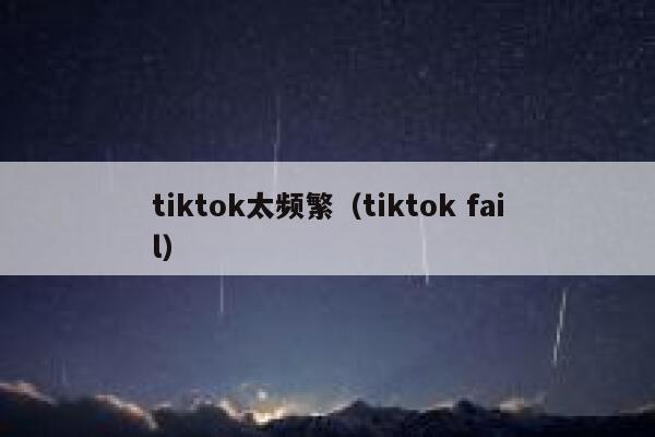 tiktok太频繁（tiktok fail） 第1张