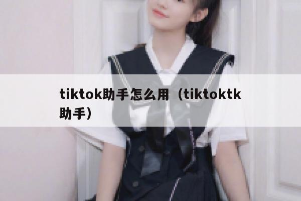 tiktok助手怎么用（tiktoktk助手） 第1张