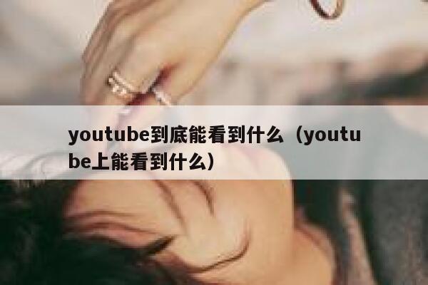 youtube到底能看到什么（youtube上能看到什么） 第1张