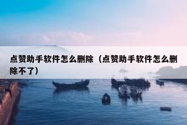 点赞助手软件怎么删除（点赞助手软件怎么删除不了） 第1张