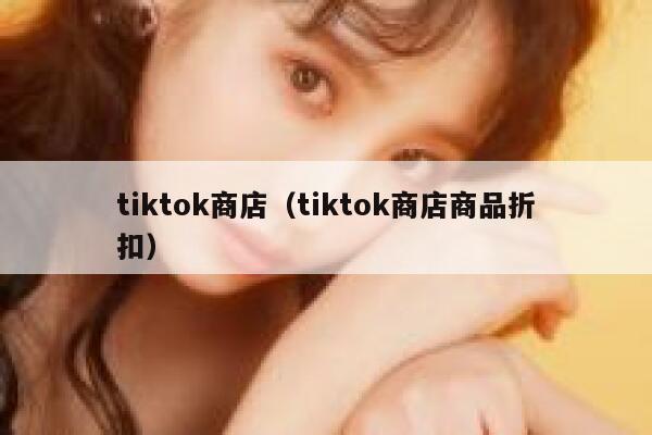 tiktok商店（tiktok商店商品折扣） 第1张