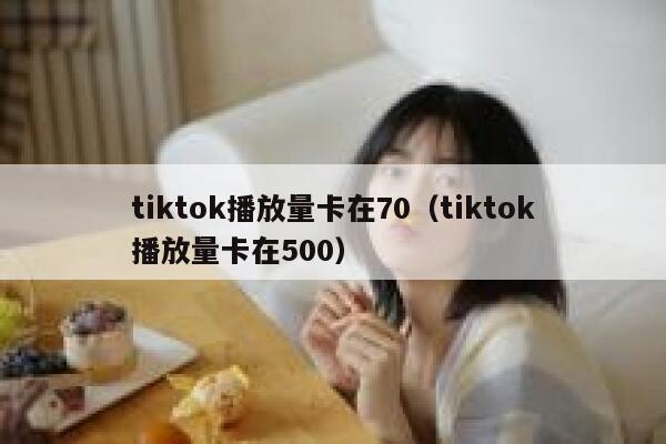 tiktok播放量卡在70（tiktok播放量卡在500） 第1张