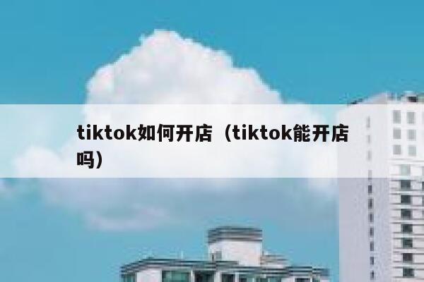 tiktok如何开店（tiktok能开店吗） 第1张
