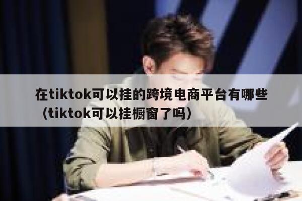 在tiktok可以挂的跨境电商平台有哪些（tiktok可以挂橱窗了吗） 第1张