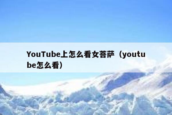 YouTube上怎么看女菩萨（youtube怎么看） 第1张