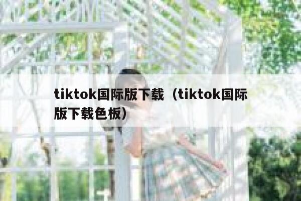 tiktok国际版下载（tiktok国际版下载色板） 第1张