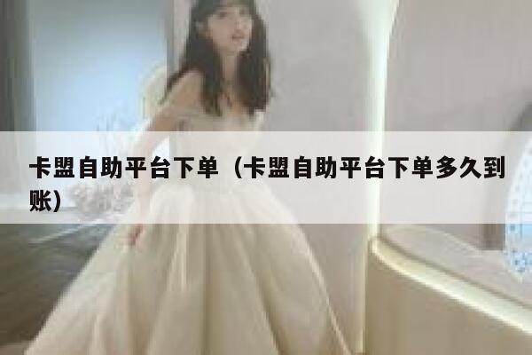 卡盟自助平台下单（卡盟自助平台下单多久到账） 第1张
