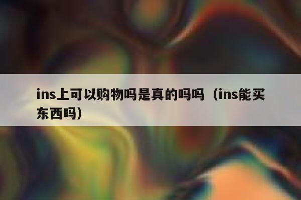 ins上可以购物吗是真的吗吗（ins能买东西吗） 第1张