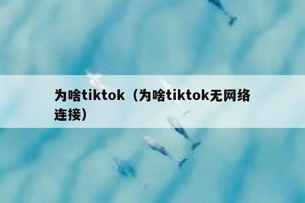 为啥tiktok（为啥tiktok无网络连接） 第1张
