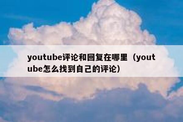 youtube评论和回复在哪里（youtube怎么找到自己的评论） 第1张