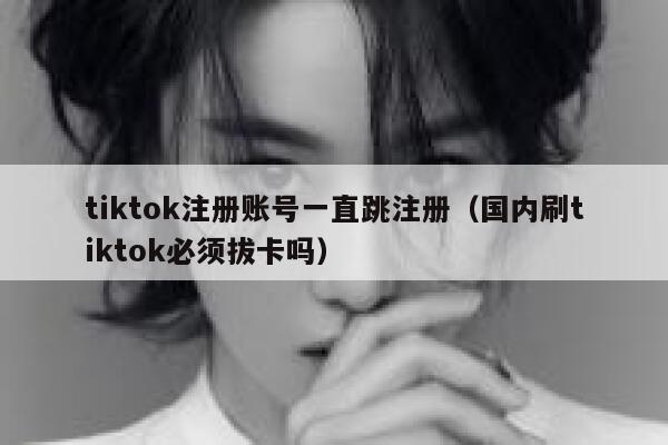tiktok注册账号一直跳注册（国内刷tiktok必须拔卡吗） 第1张